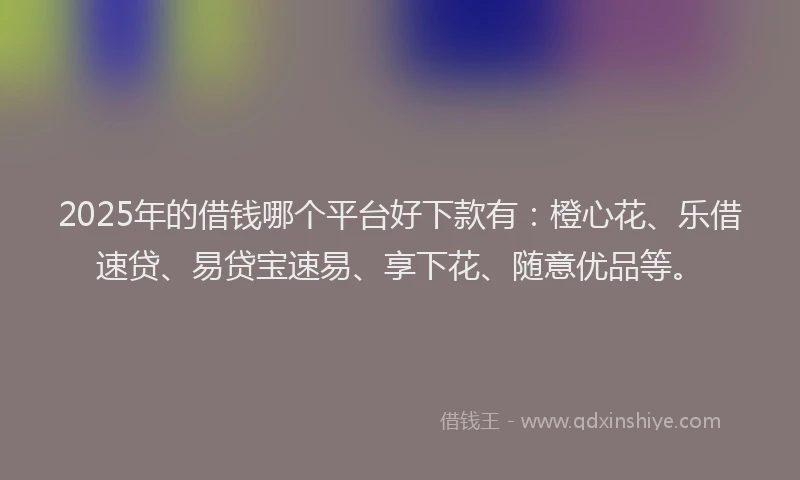 2025年的借钱哪个平台好下款有：橙心花、乐借速贷、易贷宝速易、享下花、随意优品等。