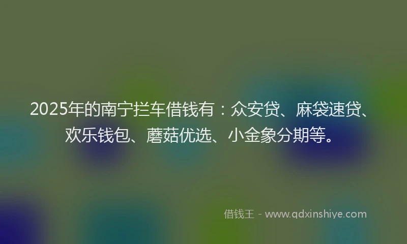 2025年的南宁拦车借钱有：众安贷、麻袋速贷、欢乐钱包、蘑菇优选、小金象分期等。