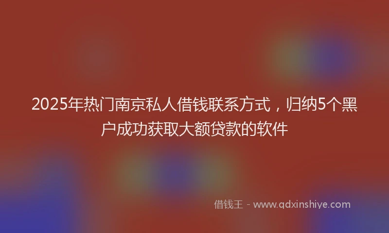 2025年热门南京私人借钱联系方式，归纳5个黑户成功获取大额贷款的软件