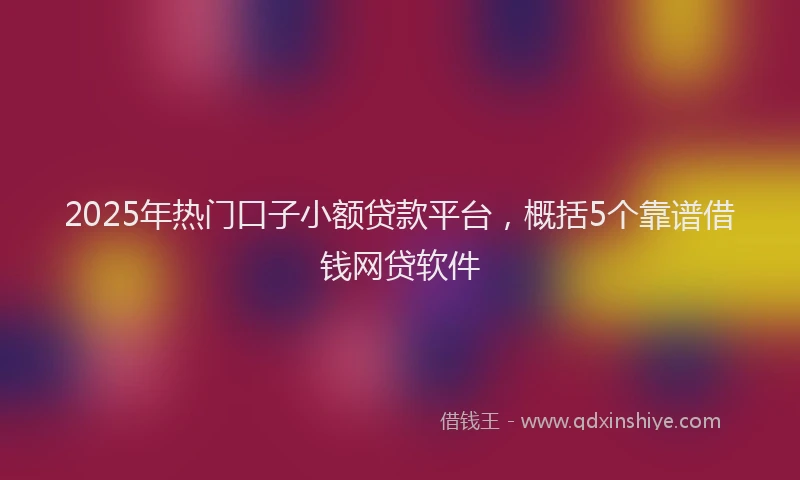 2025年热门口子小额贷款平台，概括5个靠谱借钱网贷软件