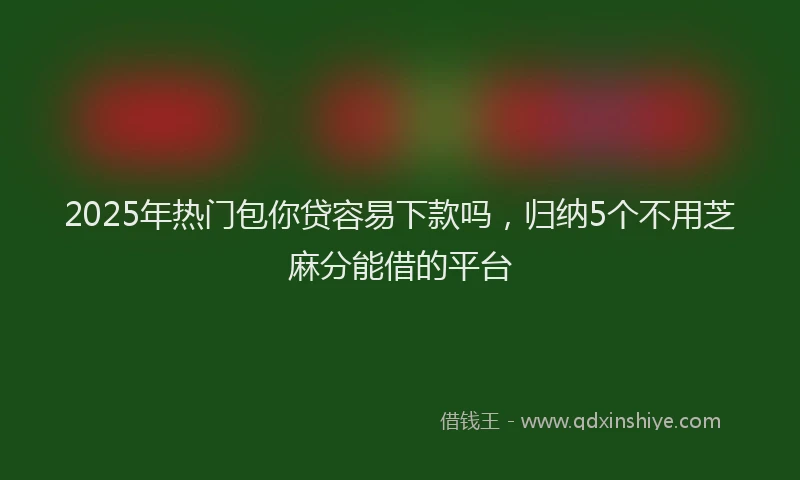 2025年热门包你贷容易下款吗，归纳5个不用芝麻分能借的平台