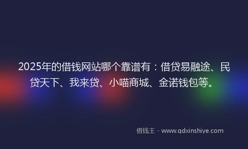 2025年的借钱网站哪个靠谱有：借贷易融途、民贷天下、我来贷、小喵商城、金诺钱包等。