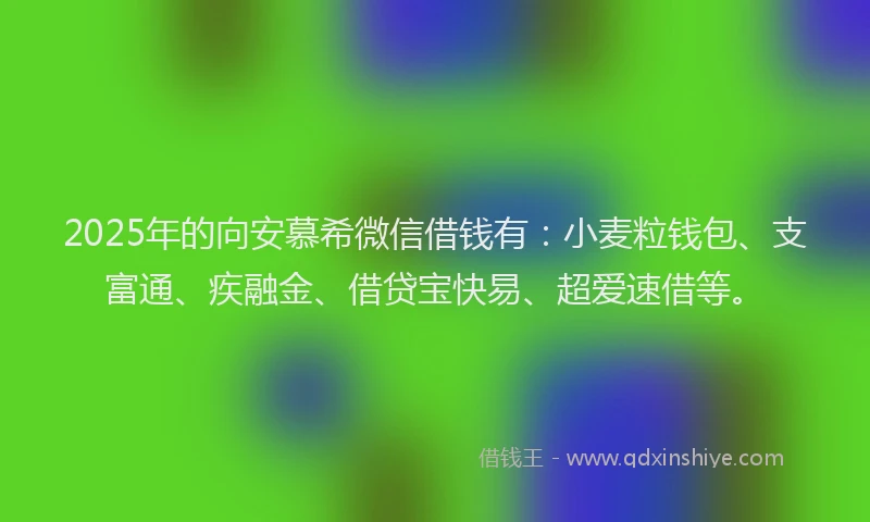 2025年的向安慕希微信借钱有：小麦粒钱包、支富通、疾融金、借贷宝快易、超爱速借等。
