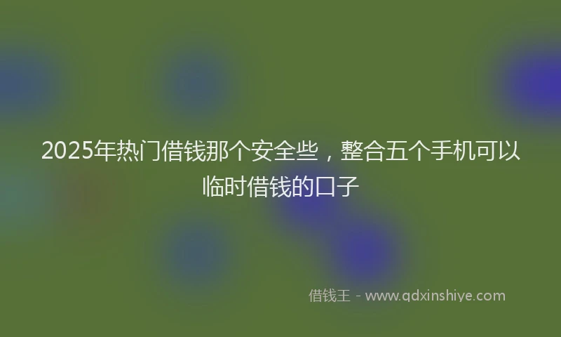 2025年热门借钱那个安全些，整合五个手机可以临时借钱的口子