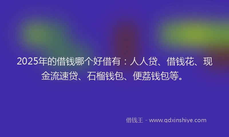 2025年的借钱哪个好借有：人人贷、借钱花、现金流速贷、石榴钱包、便荔钱包等。