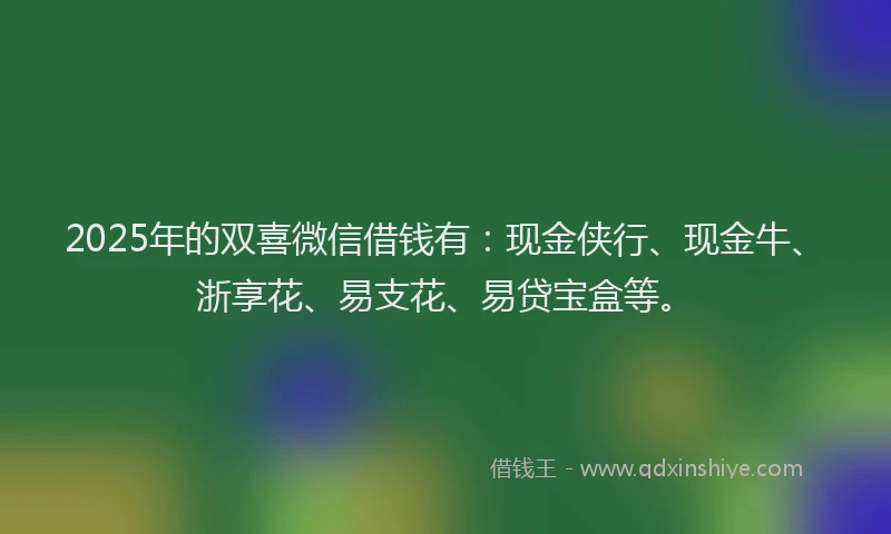 2025年的双喜微信借钱有：现金侠行、现金牛、浙享花、易支花、易贷宝盒等。