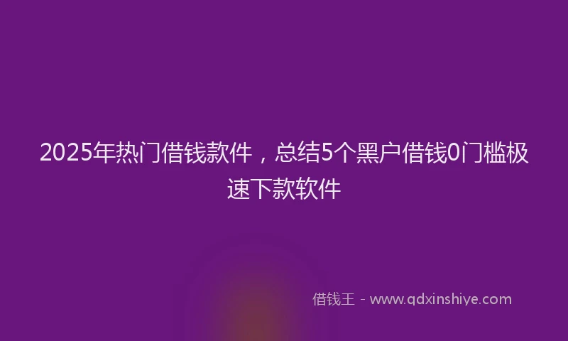 2025年热门借钱款件，总结5个黑户借钱0门槛极速下款软件
