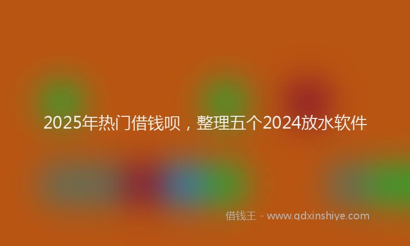 2025年热门借钱呗，整理五个2024放水软件