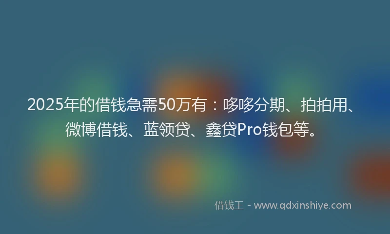 2025年的借钱急需50万有：哆哆分期、拍拍用、微博借钱、蓝领贷、鑫贷Pro钱包等。