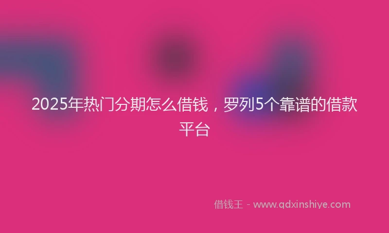 2025年热门分期怎么借钱，罗列5个靠谱的借款平台