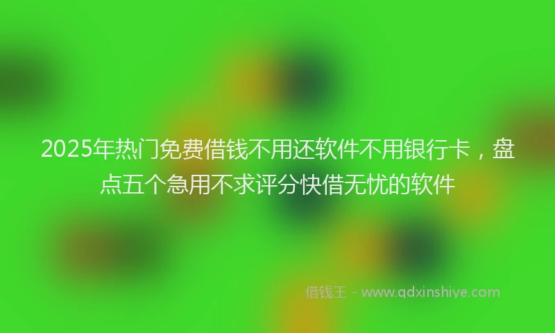 2025年热门免费借钱不用还软件不用银行卡，盘点五个急用不求评分快借无忧的软件