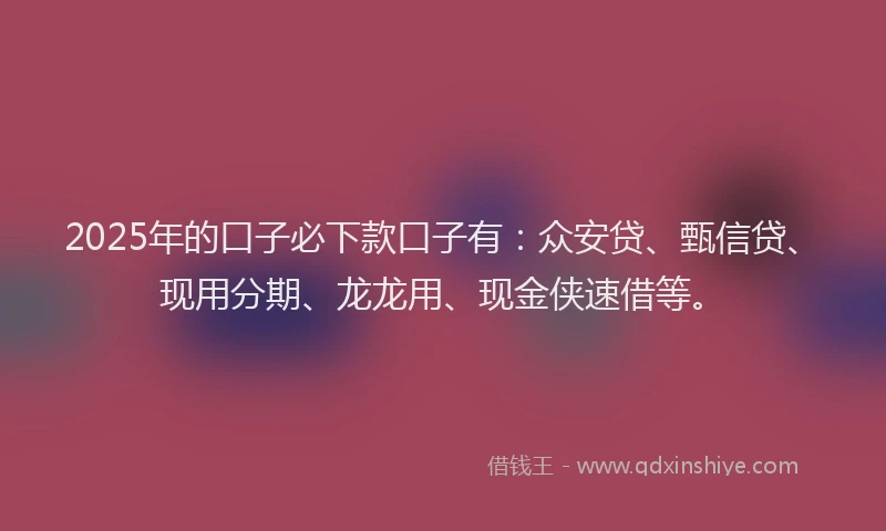 2025年的口子必下款口子有：众安贷、甄信贷、现用分期、龙龙用、现金侠速借等。