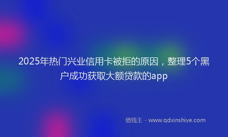 2025年热门兴业信用卡被拒的原因，整理5个黑户成功获取大额贷款的app