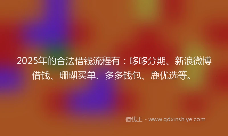 2025年的合法借钱流程有：哆哆分期、新浪微博借钱、珊瑚买单、多多钱包、鹿优选等。