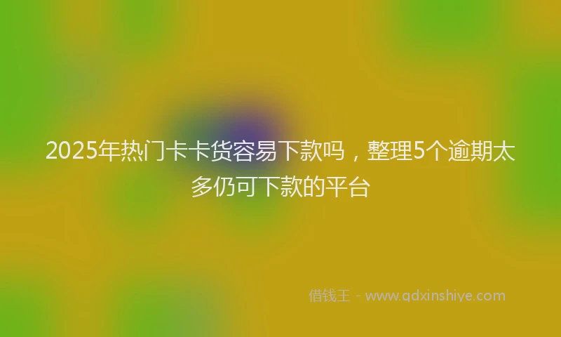 2025年热门卡卡货容易下款吗，整理5个逾期太多仍可下款的平台