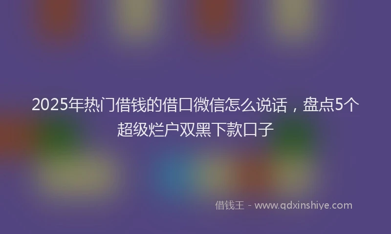 2025年热门借钱的借口微信怎么说话，盘点5个超级烂户双黑下款口子