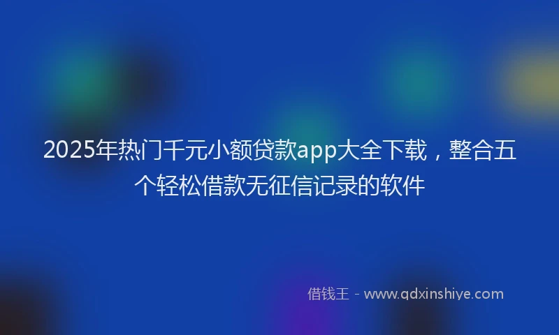 2025年热门千元小额贷款app大全下载,整合五个轻松借款无征信记录的软件