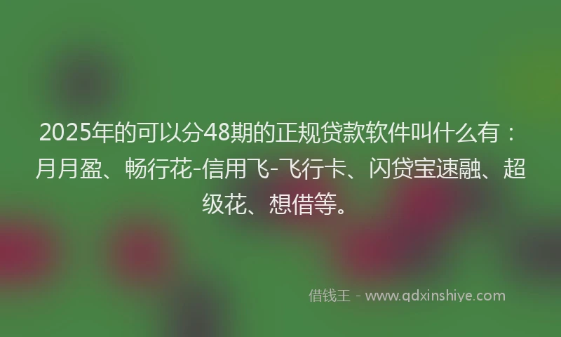2025年的可以分48期的正规贷款软件叫什么有：月月盈、畅行花-信用飞-飞行卡、闪贷宝速融、超级花、想借等。