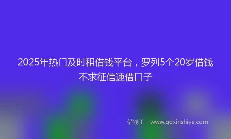2025年热门及时租借钱平台，罗列5个20岁借钱不求征信速借口子