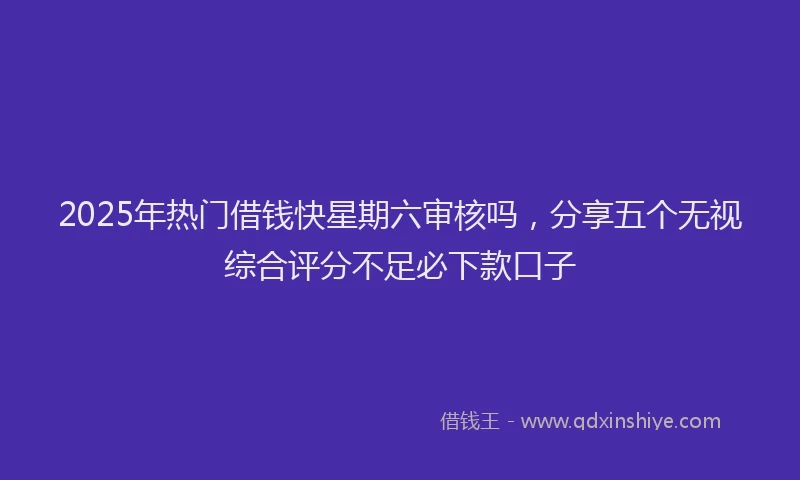 2025年热门借钱快星期六审核吗，分享五个无视综合评分不足必下款口子