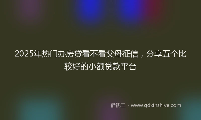 2025年热门办房贷看不看父母征信，分享五个比较好的小额贷款平台