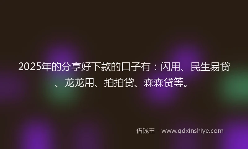 2025年的分享好下款的口子有：闪用、民生易贷、龙龙用、拍拍贷、森森贷等。