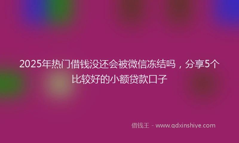 2025年热门借钱没还会被微信冻结吗，分享5个比较好的小额贷款口子