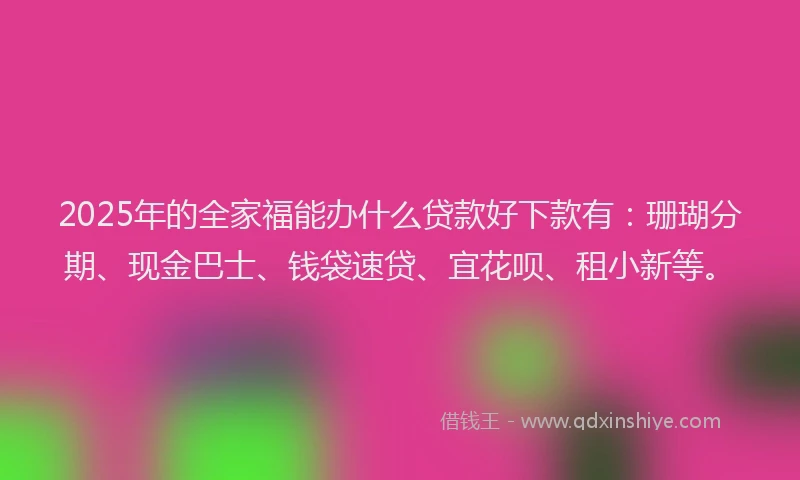 2025年的全家福能办什么贷款好下款有：珊瑚分期、现金巴士、钱袋速贷、宜花呗、租小新等。