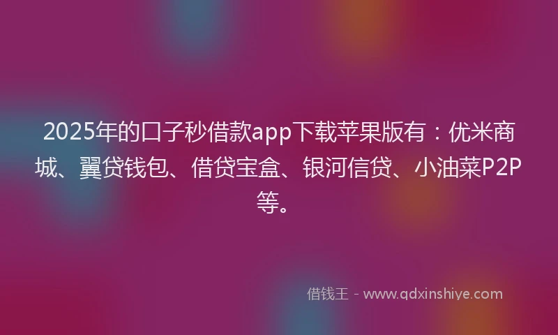 2025年的口子秒借款app下载苹果版有：优米商城、翼贷钱包、借贷宝盒、银河信贷、小油菜P2P等。