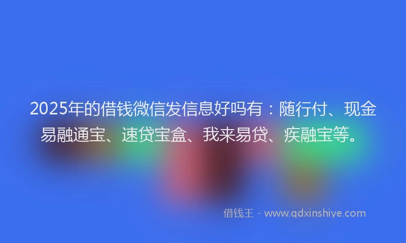2025年的借钱微信发信息好吗有：随行付、现金易融通宝、速贷宝盒、我来易贷、疾融宝等。
