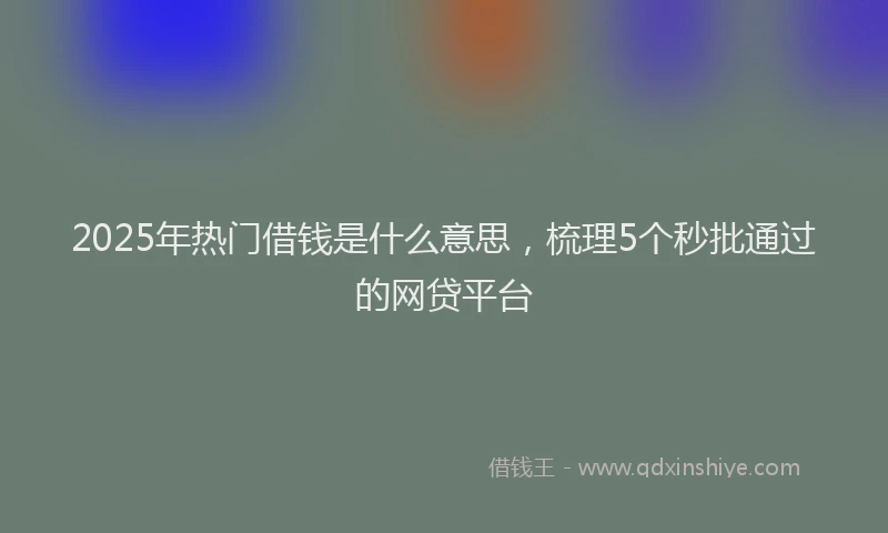2025年热门借钱是什么意思，梳理5个秒批通过的网贷平台