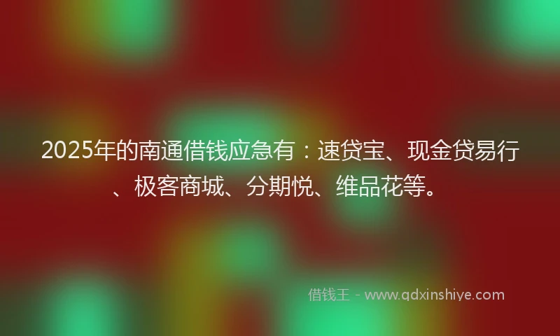 2025年的南通借钱应急有：速贷宝、现金贷易行、极客商城、分期悦、维品花等。