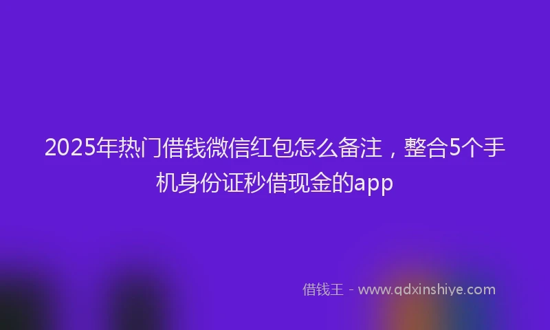 2025年热门借钱微信红包怎么备注，整合5个手机身份证秒借现金的app