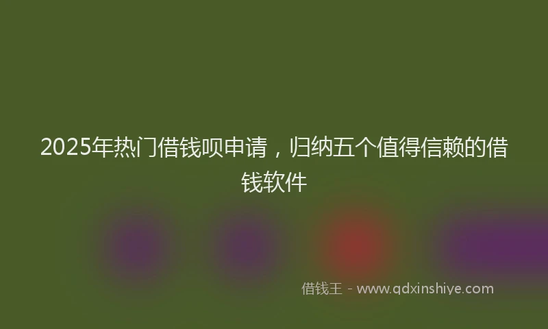 2025年热门借钱呗申请，归纳五个值得信赖的借钱软件