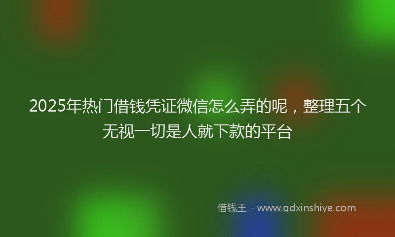 2025年热门借钱凭证微信怎么弄的呢，整理五个无视一切是人就下款的平台