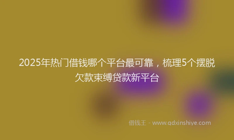 2025年热门借钱哪个平台最可靠，梳理5个摆脱欠款束缚贷款新平台