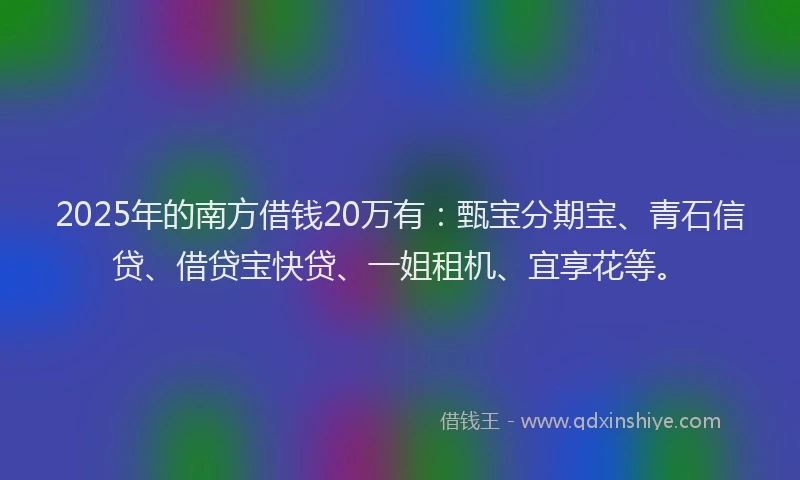2025年的南方借钱20万有：甄宝分期宝、青石信贷、借贷宝快贷、一姐租机、宜享花等。