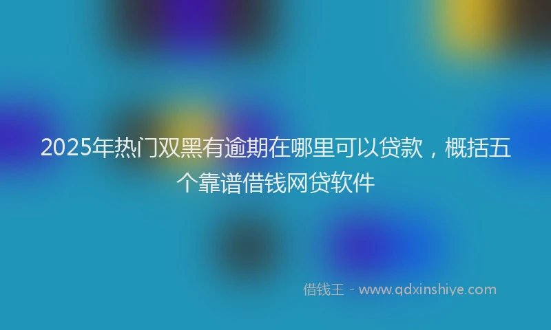 2025年热门双黑有逾期在哪里可以贷款，概括五个靠谱借钱网贷软件