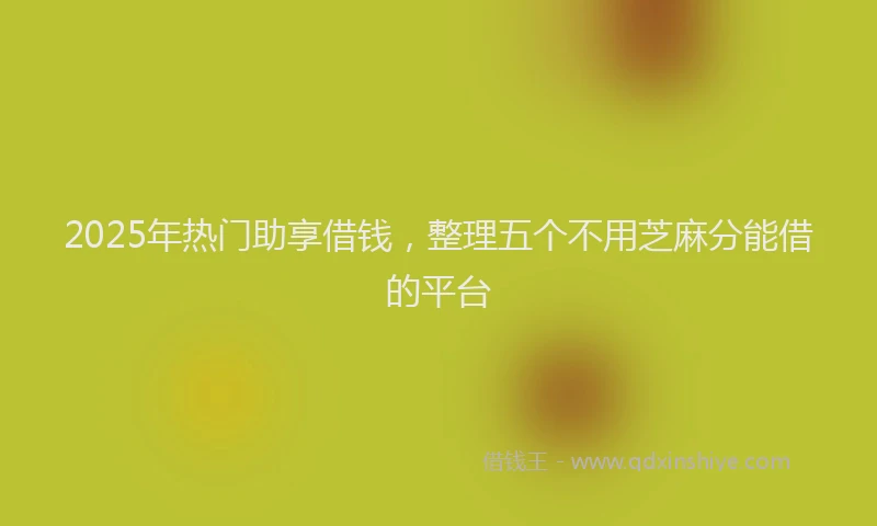 2025年热门助享借钱，整理五个不用芝麻分能借的平台