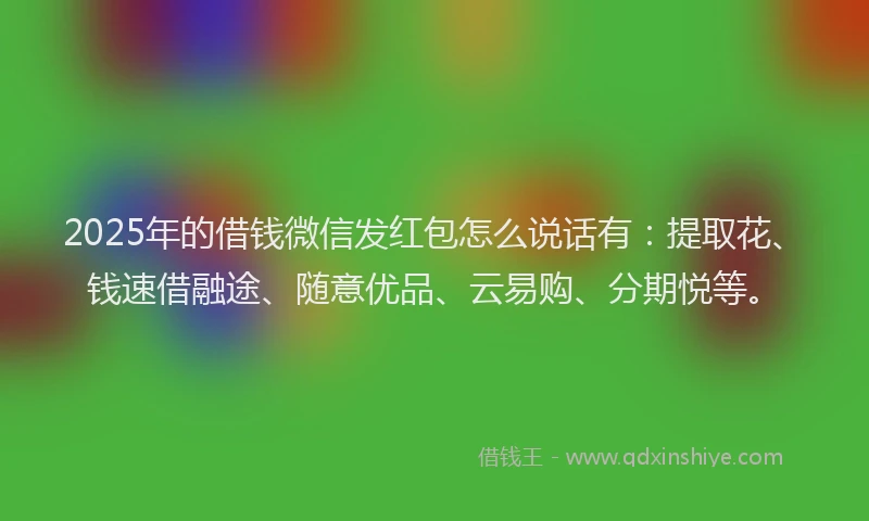 2025年的借钱微信发红包怎么说话有：提取花、钱速借融途、随意优品、云易购、分期悦等。