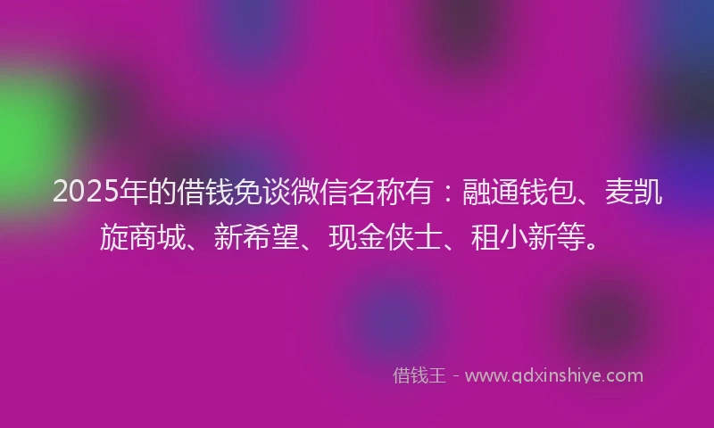 2025年的借钱免谈微信名称有：融通钱包、麦凯旋商城、新希望、现金侠士、租小新等。