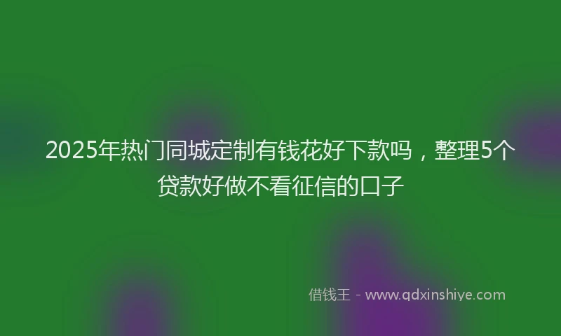 2025年热门同城定制有钱花好下款吗，整理5个贷款好做不看征信的口子