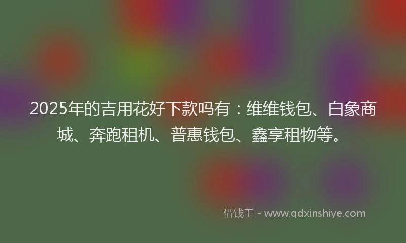 2025年的吉用花好下款吗有：维维钱包、白象商城、奔跑租机、普惠钱包、鑫享租物等。