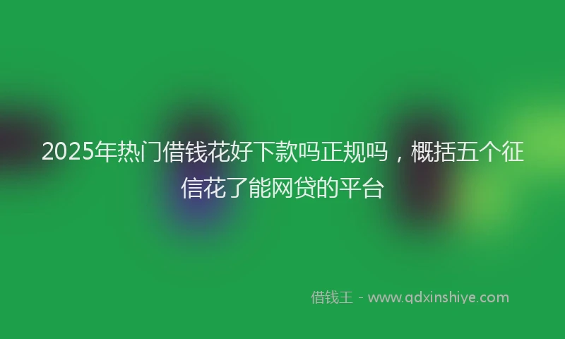 2025年热门借钱花好下款吗正规吗，概括五个征信花了能网贷的平台