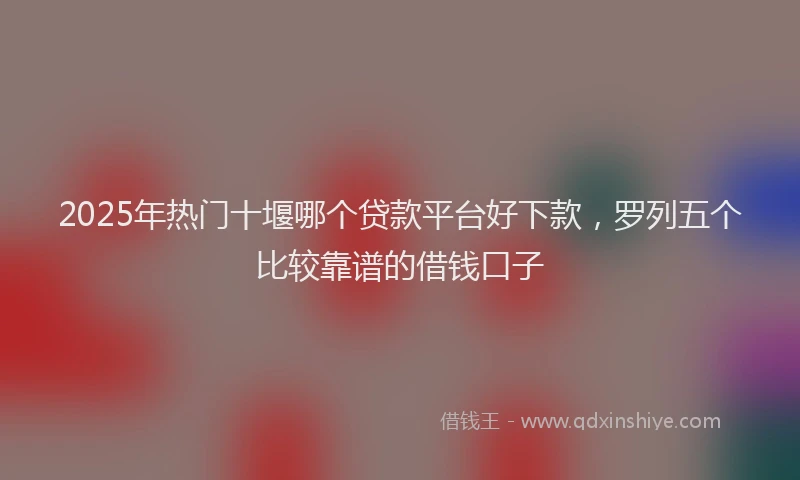 2025年热门十堰哪个贷款平台好下款，罗列五个比较靠谱的借钱口子