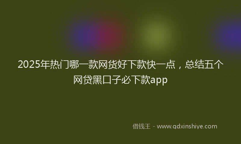 2025年热门哪一款网货好下款快一点，总结五个网贷黑口子必下款app