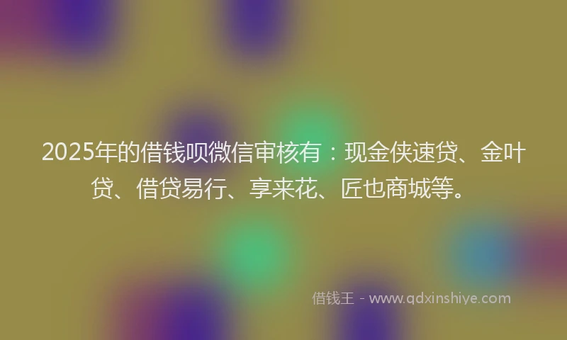 2025年的借钱呗微信审核有：现金侠速贷、金叶贷、借贷易行、享来花、匠也商城等。