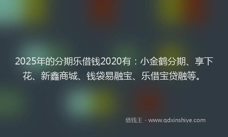 2025年的分期乐借钱2020有：小金鹤分期、享下花、新鑫商城、钱袋易融宝、乐借宝贷融等。