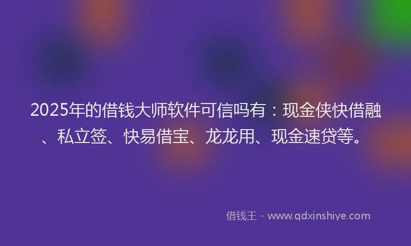 2025年的借钱大师软件可信吗有：现金侠快借融、私立签、快易借宝、龙龙用、现金速贷等。