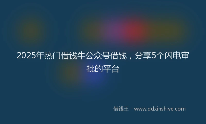 2025年热门借钱牛公众号借钱，分享5个闪电审批的平台